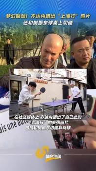 梦幻联动！齐达内晒出&ldquo;上海行&rdquo;照片，还和樊振东球桌上切磋